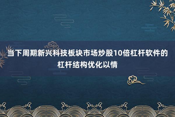 当下周期新兴科技板块市场炒股10倍杠杆软件的杠杆结构优化以情