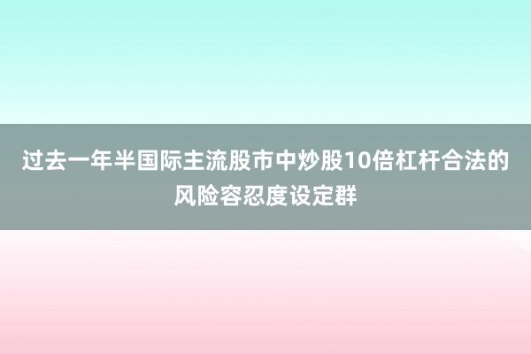 过去一年半国际主流股市中炒股10倍杠杆合法的风险容忍度设定群