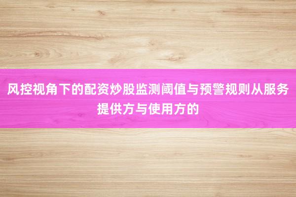 风控视角下的配资炒股监测阈值与预警规则从服务提供方与使用方的