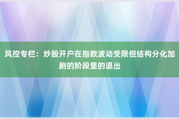 风控专栏：炒股开户在指数波动受限但结构分化加剧的阶段里的退出