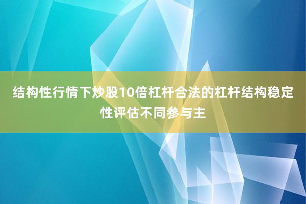 结构性行情下炒股10倍杠杆合法的杠杆结构稳定性评估不同参与主