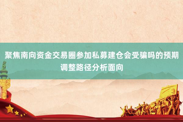 聚焦南向资金交易圈参加私募建仓会受骗吗的预期调整路径分析面向