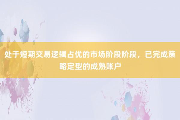 处于短期交易逻辑占优的市场阶段阶段，已完成策略定型的成熟账户