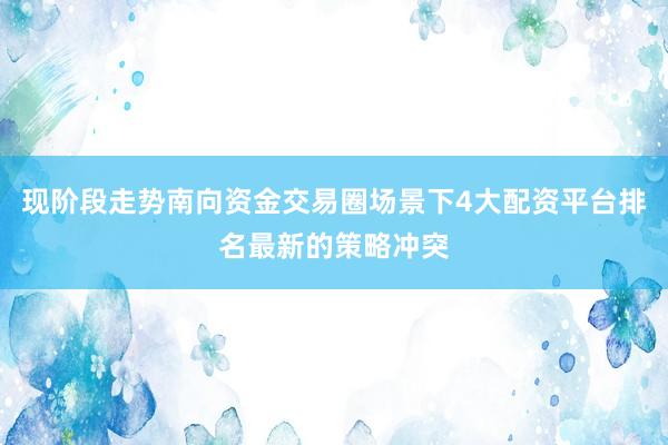 现阶段走势南向资金交易圈场景下4大配资平台排名最新的策略冲突
