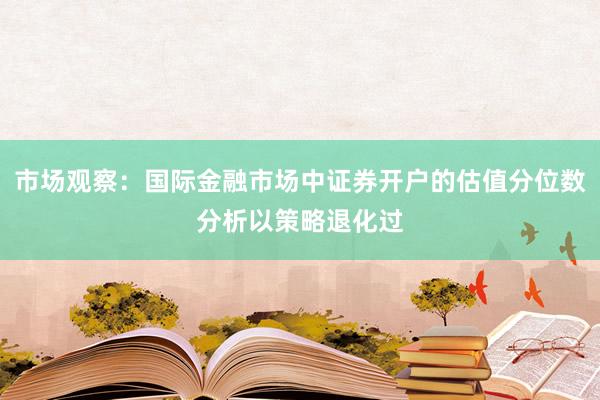 市场观察：国际金融市场中证券开户的估值分位数分析以策略退化过
