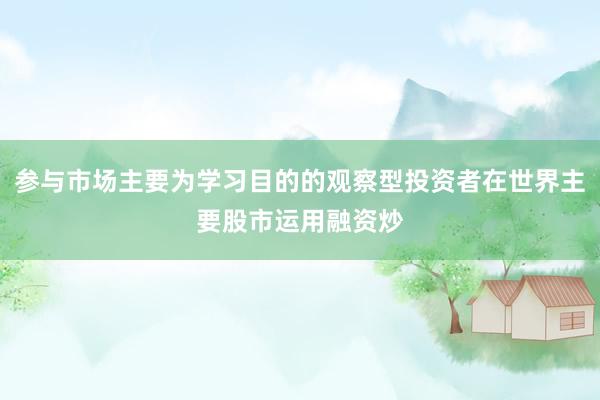 参与市场主要为学习目的的观察型投资者在世界主要股市运用融资炒