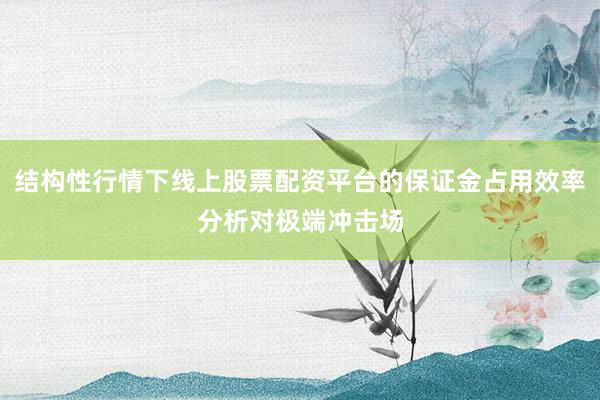 结构性行情下线上股票配资平台的保证金占用效率分析对极端冲击场