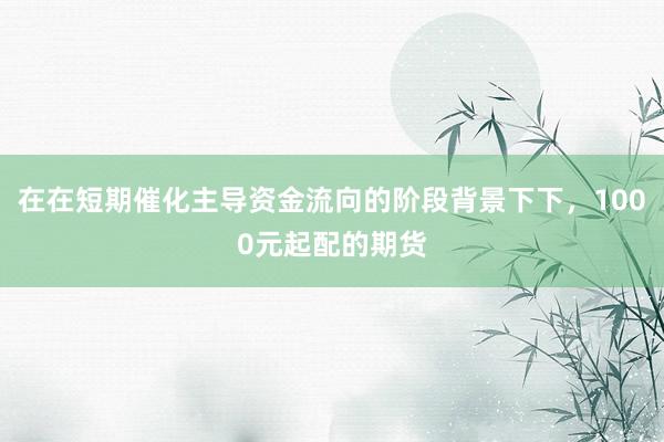 在在短期催化主导资金流向的阶段背景下下，1000元起配的期货