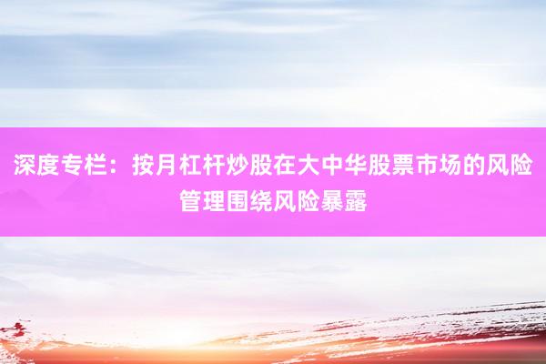深度专栏：按月杠杆炒股在大中华股票市场的风险管理围绕风险暴露