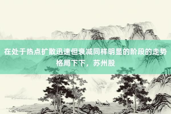 在处于热点扩散迅速但衰减同样明显的阶段的走势格局下下，苏州股