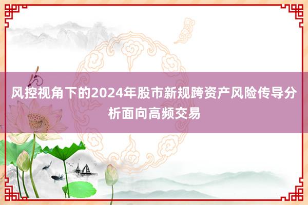 风控视角下的2024年股市新规跨资产风险传导分析面向高频交易