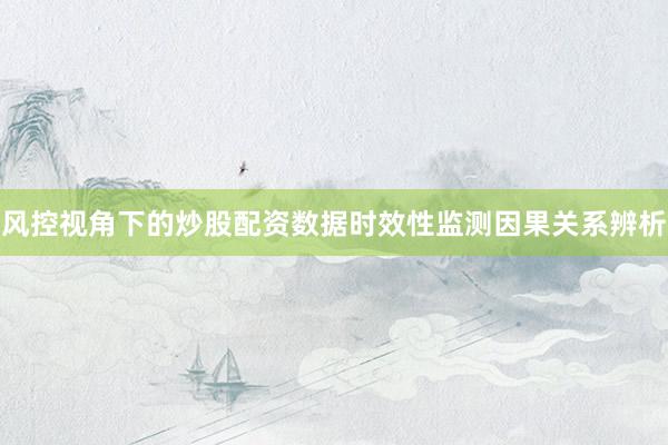 风控视角下的炒股配资数据时效性监测因果关系辨析