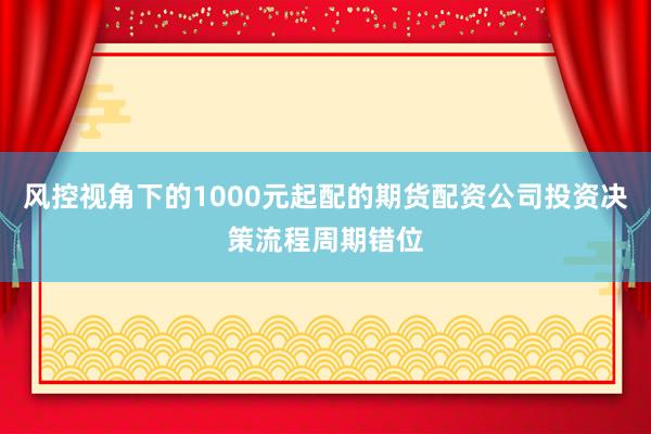 风控视角下的1000元起配的期货配资公司投资决策流程周期错位