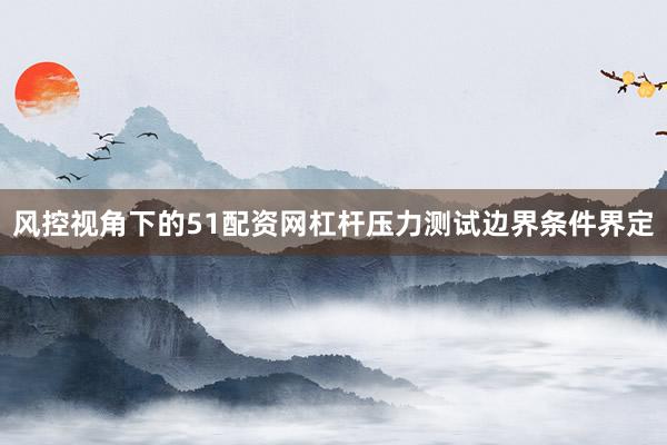 风控视角下的51配资网杠杆压力测试边界条件界定