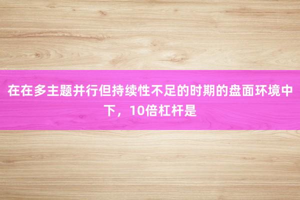 在在多主题并行但持续性不足的时期的盘面环境中下，10倍杠杆是