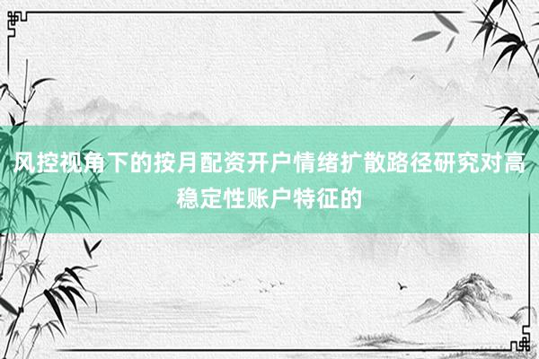 风控视角下的按月配资开户情绪扩散路径研究对高稳定性账户特征的