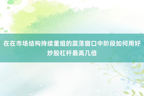在在市场结构持续重组的震荡窗口中阶段如何用好炒股杠杆最高几倍