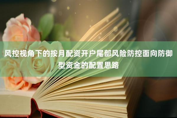 风控视角下的按月配资开户尾部风险防控面向防御型资金的配置思路