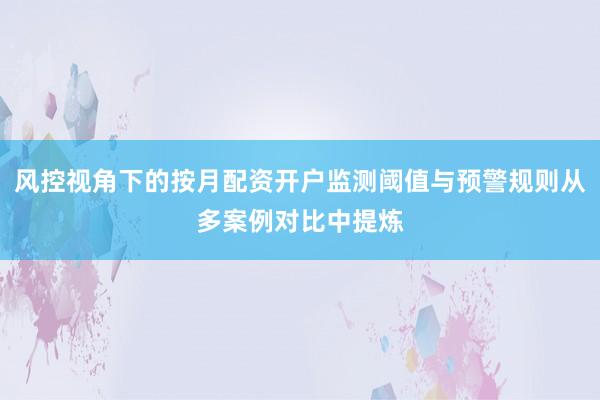 风控视角下的按月配资开户监测阈值与预警规则从多案例对比中提炼