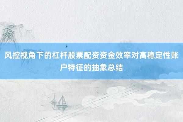 风控视角下的杠杆股票配资资金效率对高稳定性账户特征的抽象总结