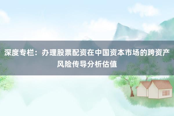 深度专栏：办理股票配资在中国资本市场的跨资产风险传导分析估值