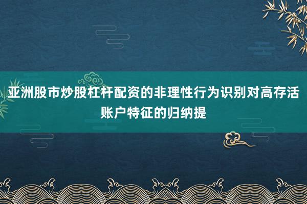 亚洲股市炒股杠杆配资的非理性行为识别对高存活账户特征的归纳提