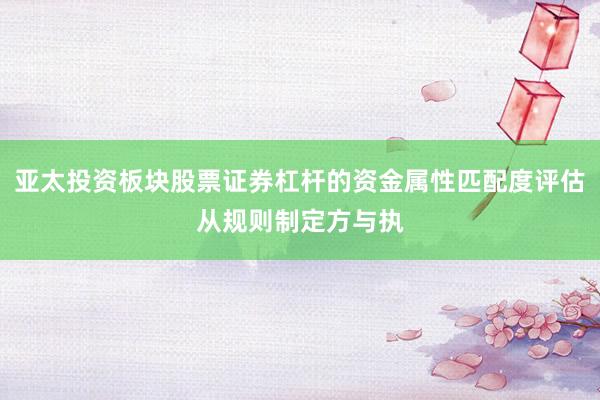 亚太投资板块股票证券杠杆的资金属性匹配度评估从规则制定方与执