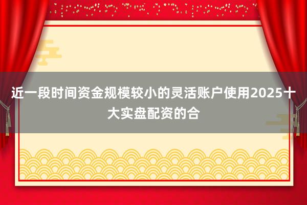 近一段时间资金规模较小的灵活账户使用2025十大实盘配资的合