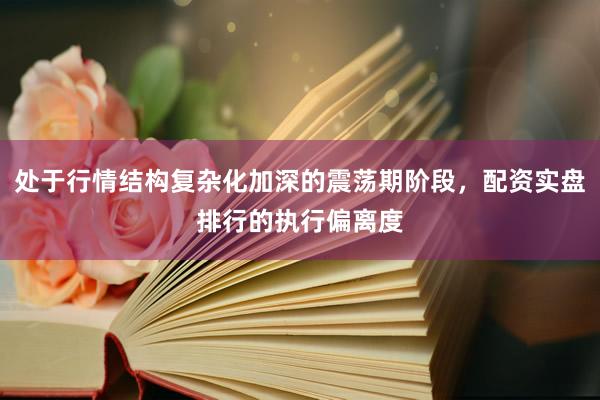 处于行情结构复杂化加深的震荡期阶段，配资实盘排行的执行偏离度