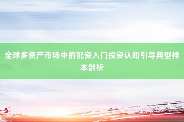 全球多资产市场中的配资入门投资认知引导典型样本剖析