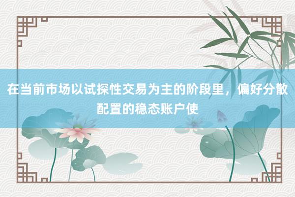 在当前市场以试探性交易为主的阶段里，偏好分散配置的稳态账户使