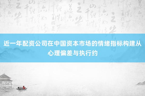 近一年配资公司在中国资本市场的情绪指标构建从心理偏差与执行约