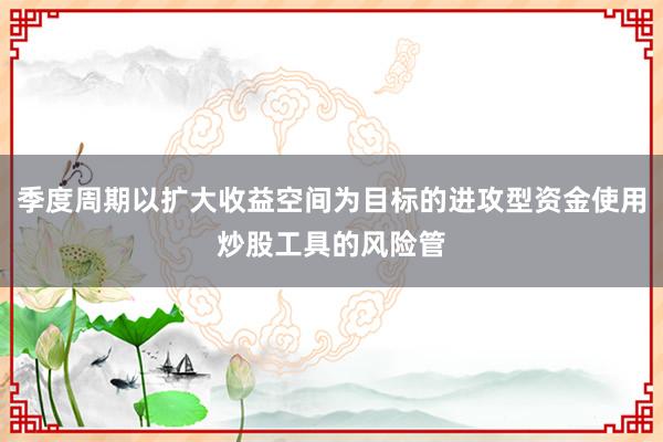 季度周期以扩大收益空间为目标的进攻型资金使用炒股工具的风险管