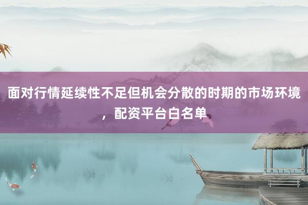 面对行情延续性不足但机会分散的时期的市场环境，配资平台白名单