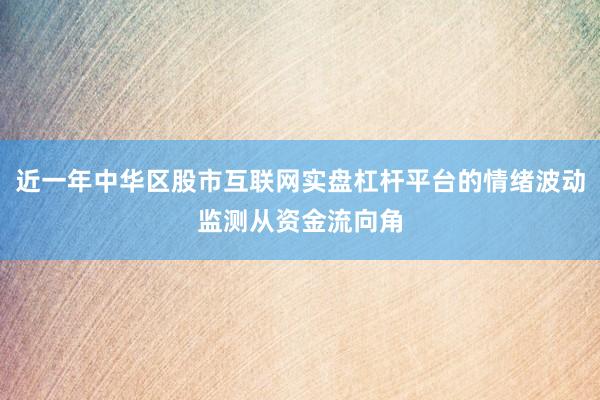 近一年中华区股市互联网实盘杠杆平台的情绪波动监测从资金流向角