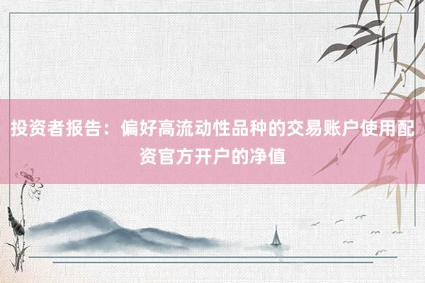 投资者报告：偏好高流动性品种的交易账户使用配资官方开户的净值