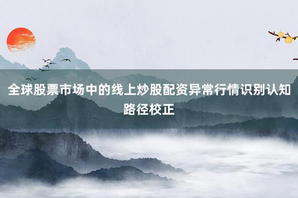 全球股票市场中的线上炒股配资异常行情识别认知路径校正