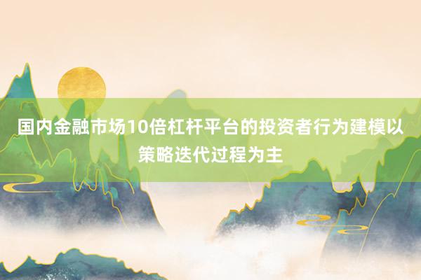国内金融市场10倍杠杆平台的投资者行为建模以策略迭代过程为主