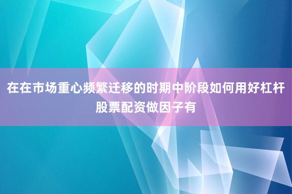 在在市场重心频繁迁移的时期中阶段如何用好杠杆股票配资做因子有