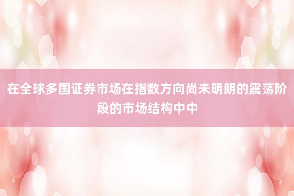 在全球多国证券市场在指数方向尚未明朗的震荡阶段的市场结构中中