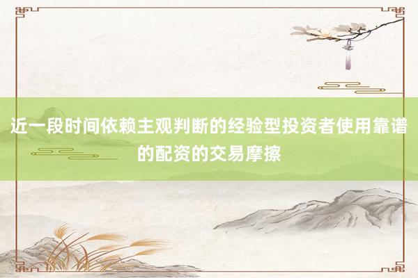 近一段时间依赖主观判断的经验型投资者使用靠谱的配资的交易摩擦