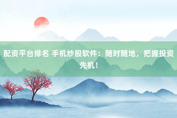 配资平台排名 手机炒股软件：随时随地，把握投资先机！