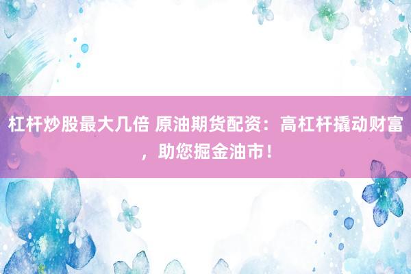 杠杆炒股最大几倍 原油期货配资：高杠杆撬动财富，助您掘金油市！