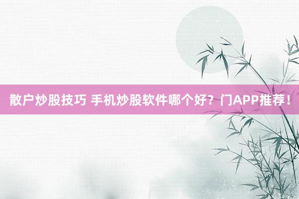 散户炒股技巧 手机炒股软件哪个好？门APP推荐！