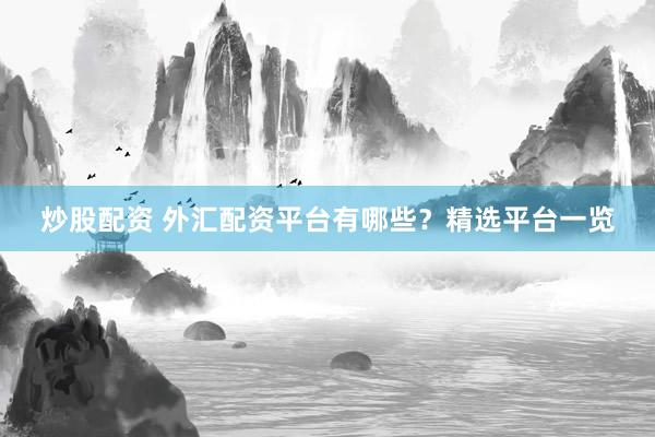 炒股配资 外汇配资平台有哪些？精选平台一览