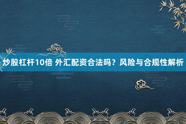 炒股杠杆10倍 外汇配资合法吗？风险与合规性解析