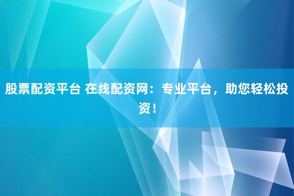 股票配资平台 在线配资网：专业平台，助您轻松投资！