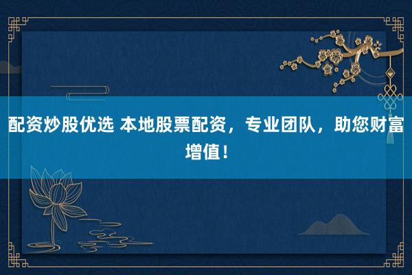 配资炒股优选 本地股票配资，专业团队，助您财富增值！