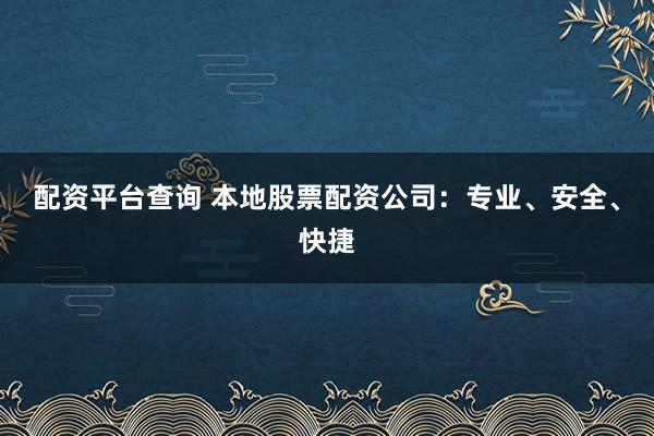 配资平台查询 本地股票配资公司：专业、安全、快捷