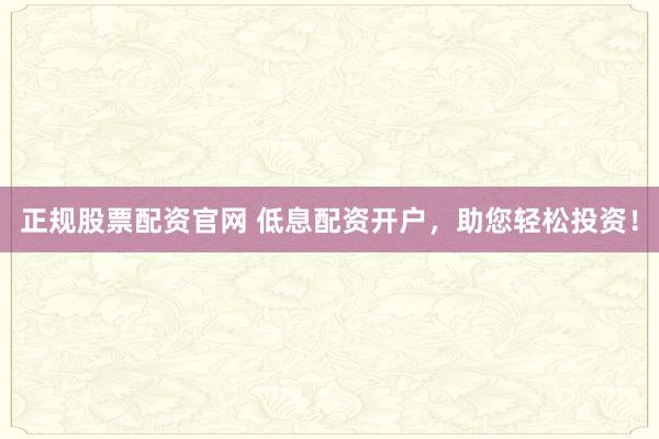 正规股票配资官网 低息配资开户，助您轻松投资！